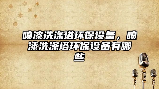 噴漆洗滌塔環(huán)保設(shè)備，噴漆洗滌塔環(huán)保設(shè)備有哪些
