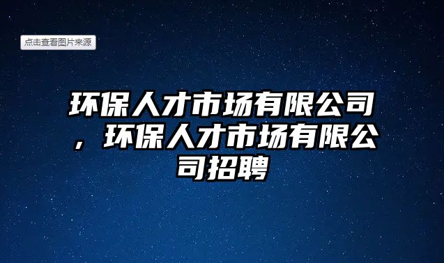 環(huán)保人才市場有限公司，環(huán)保人才市場有限公司招聘
