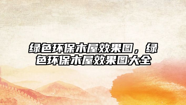 綠色環(huán)保木屋效果圖，綠色環(huán)保木屋效果圖大全