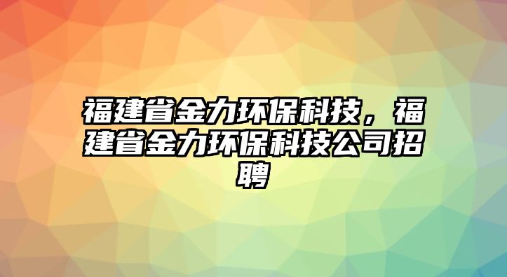 福建省金力環(huán)?？萍?，福建省金力環(huán)保科技公司招聘