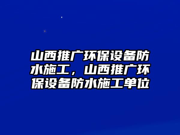 山西推廣環(huán)保設(shè)備防水施工，山西推廣環(huán)保設(shè)備防水施工單位