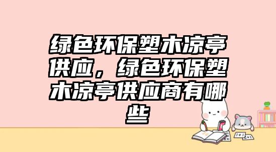 綠色環(huán)保塑木涼亭供應(yīng)，綠色環(huán)保塑木涼亭供應(yīng)商有哪些