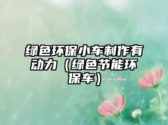 綠色環(huán)保小車制作有動力（綠色節(jié)能環(huán)保車）