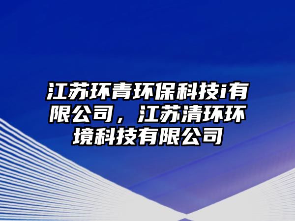 江蘇環(huán)青環(huán)?？萍糹有限公司，江蘇清環(huán)環(huán)境科技有限公司