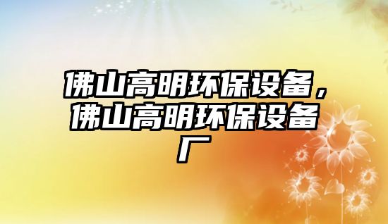 佛山高明環(huán)保設(shè)備，佛山高明環(huán)保設(shè)備廠