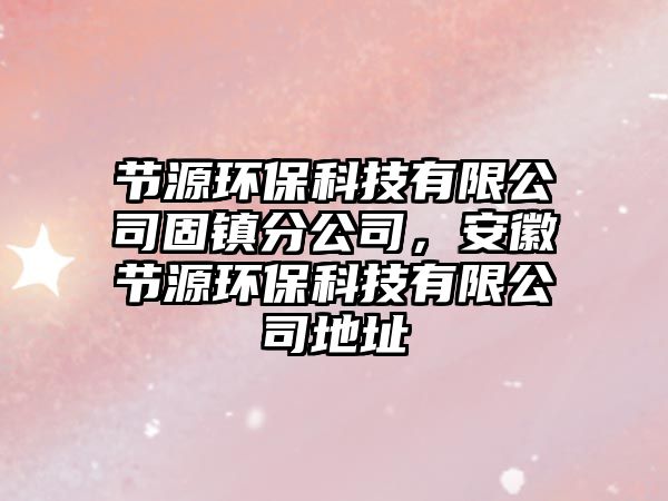 節(jié)源環(huán)?？萍加邢薰竟替?zhèn)分公司，安徽節(jié)源環(huán)?？萍加邢薰镜刂?/> 
									</a>
									<h4 class=