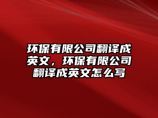 環(huán)保有限公司翻譯成英文，環(huán)保有限公司翻譯成英文怎么寫