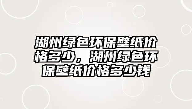 湖州綠色環(huán)保壁紙價格多少，湖州綠色環(huán)保壁紙價格多少錢