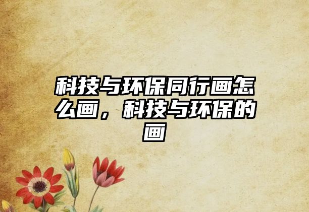科技與環(huán)保同行畫怎么畫，科技與環(huán)保的畫