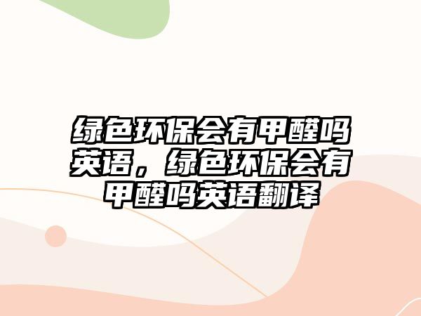 綠色環(huán)保會(huì)有甲醛嗎英語，綠色環(huán)保會(huì)有甲醛嗎英語翻譯