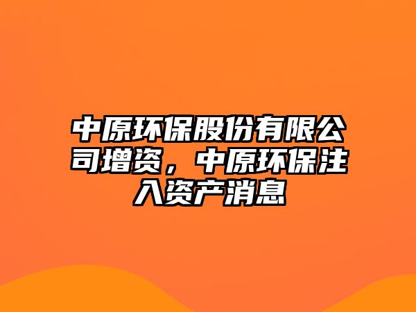 中原環(huán)保股份有限公司增資，中原環(huán)保注入資產(chǎn)消息