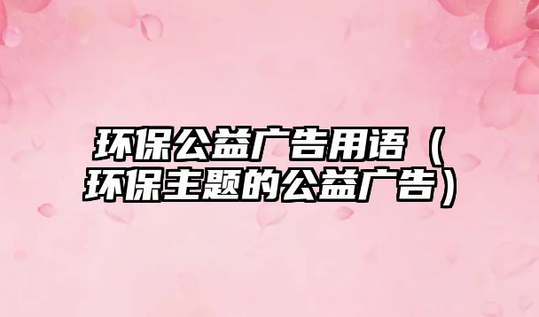 環(huán)保公益廣告用語（環(huán)保主題的公益廣告）