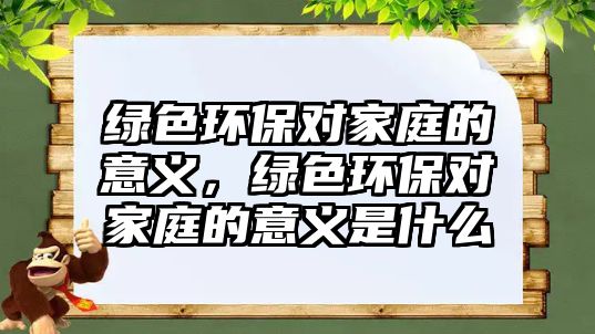 綠色環(huán)保對家庭的意義，綠色環(huán)保對家庭的意義是什么