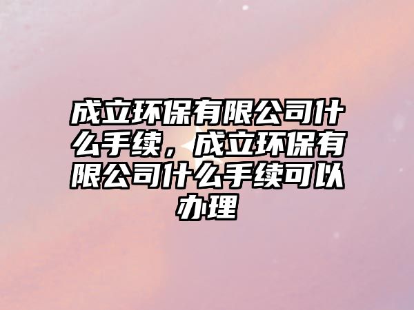 成立環(huán)保有限公司什么手續(xù)，成立環(huán)保有限公司什么手續(xù)可以辦理