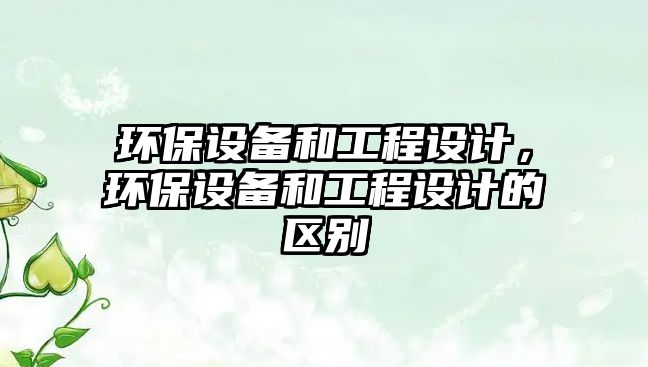 環(huán)保設備和工程設計，環(huán)保設備和工程設計的區(qū)別