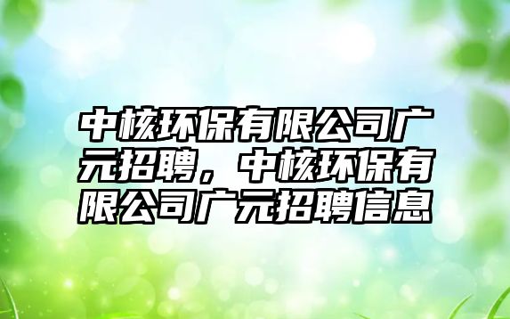 中核環(huán)保有限公司廣元招聘，中核環(huán)保有限公司廣元招聘信息