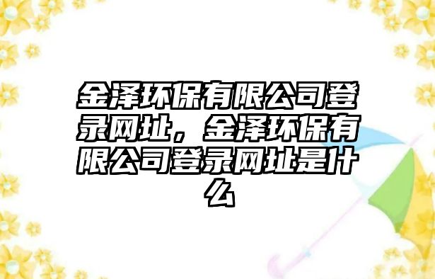 金澤環(huán)保有限公司登錄網(wǎng)址，金澤環(huán)保有限公司登錄網(wǎng)址是什么
