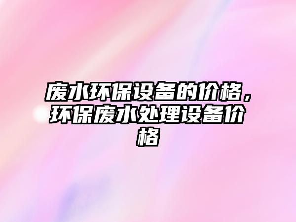 廢水環(huán)保設(shè)備的價(jià)格，環(huán)保廢水處理設(shè)備價(jià)格