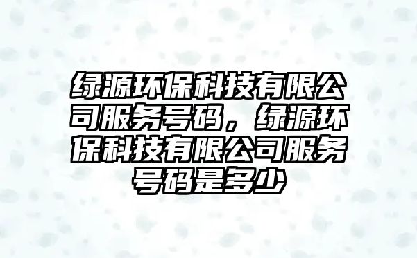 綠源環(huán)?？萍加邢薰痉?wù)號碼，綠源環(huán)?？萍加邢薰痉?wù)號碼是多少