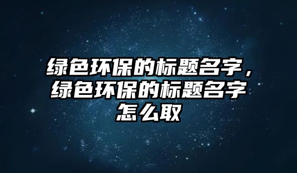 綠色環(huán)保的標題名字，綠色環(huán)保的標題名字怎么取