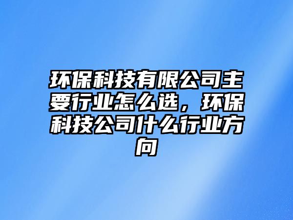 環(huán)保科技有限公司主要行業(yè)怎么選，環(huán)?？萍脊臼裁葱袠I(yè)方向