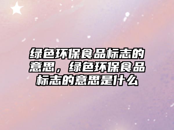 綠色環(huán)保食品標志的意思，綠色環(huán)保食品標志的意思是什么