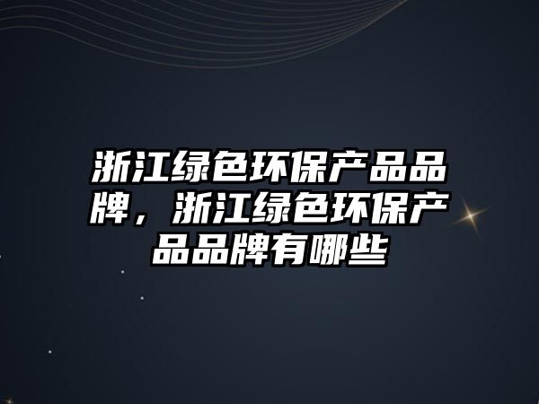 浙江綠色環(huán)保產(chǎn)品品牌，浙江綠色環(huán)保產(chǎn)品品牌有哪些