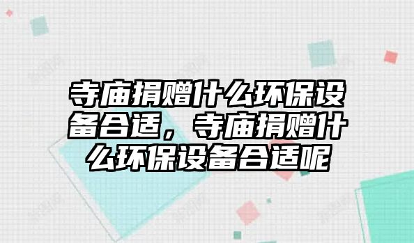 寺廟捐贈(zèng)什么環(huán)保設(shè)備合適，寺廟捐贈(zèng)什么環(huán)保設(shè)備合適呢