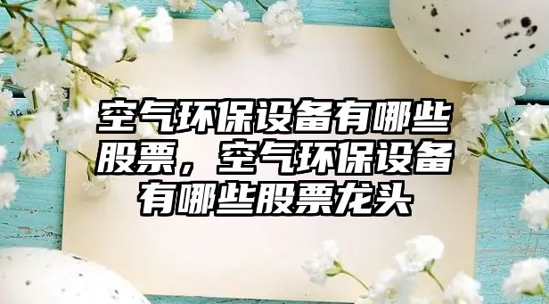 空氣環(huán)保設(shè)備有哪些股票，空氣環(huán)保設(shè)備有哪些股票龍頭