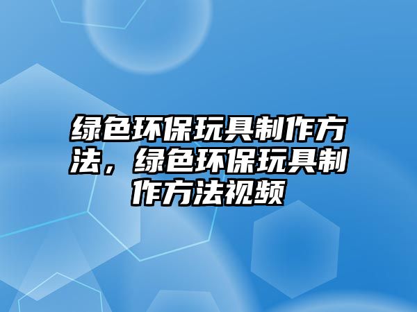 綠色環(huán)保玩具制作方法，綠色環(huán)保玩具制作方法視頻