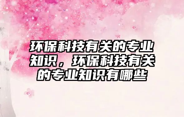 環(huán)?？萍加嘘P(guān)的專(zhuān)業(yè)知識(shí)，環(huán)?？萍加嘘P(guān)的專(zhuān)業(yè)知識(shí)有哪些