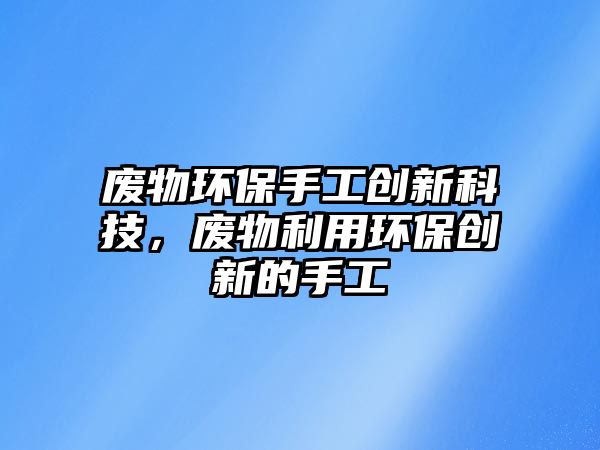 廢物環(huán)保手工創(chuàng)新科技，廢物利用環(huán)保創(chuàng)新的手工