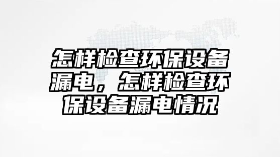 怎樣檢查環(huán)保設(shè)備漏電，怎樣檢查環(huán)保設(shè)備漏電情況