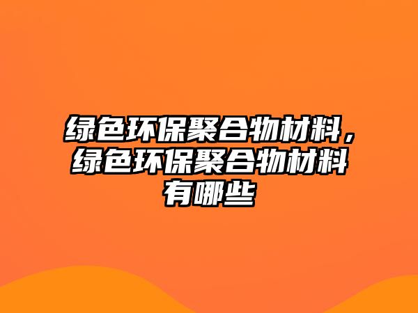 綠色環(huán)保聚合物材料，綠色環(huán)保聚合物材料有哪些