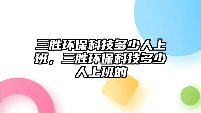 三勝環(huán)保科技多少人上班，三勝環(huán)保科技多少人上班的