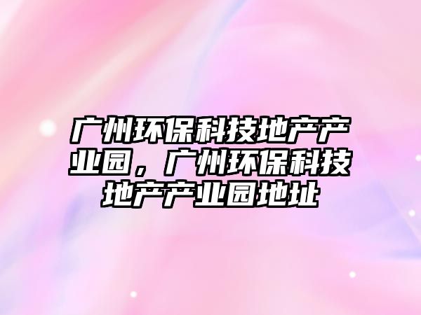 廣州環(huán)?？萍嫉禺a(chǎn)產(chǎn)業(yè)園，廣州環(huán)?？萍嫉禺a(chǎn)產(chǎn)業(yè)園地址