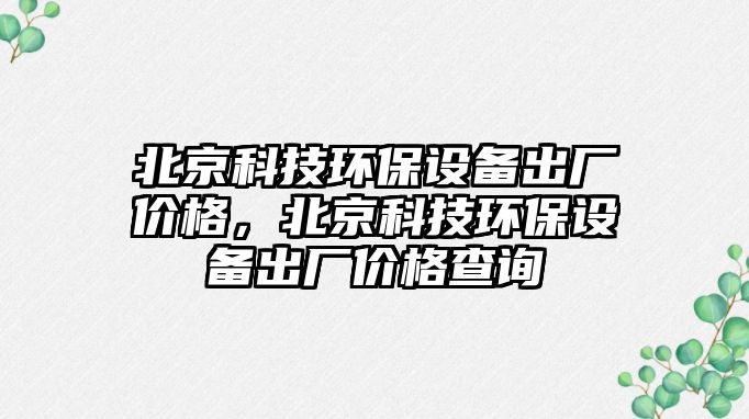 北京科技環(huán)保設備出廠價格，北京科技環(huán)保設備出廠價格查詢