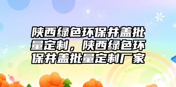陜西綠色環(huán)保井蓋批量定制，陜西綠色環(huán)保井蓋批量定制廠家