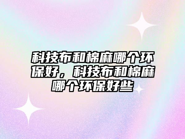 科技布和棉麻哪個(gè)環(huán)保好，科技布和棉麻哪個(gè)環(huán)保好些