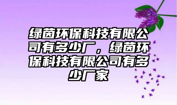 綠茵環(huán)保科技有限公司有多少?gòu)S，綠茵環(huán)保科技有限公司有多少?gòu)S家