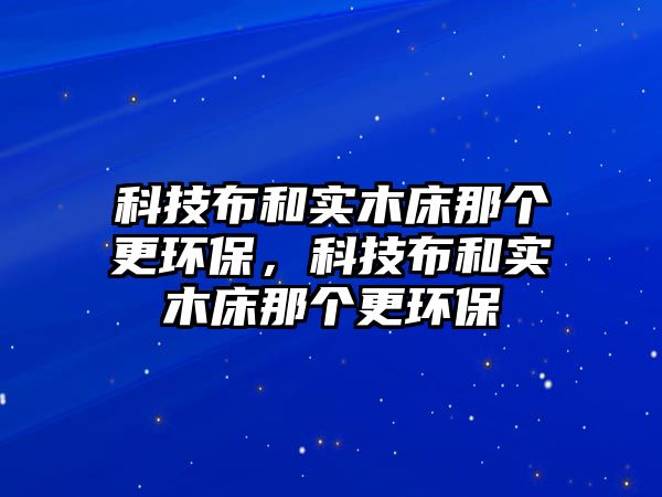 科技布和實(shí)木床那個(gè)更環(huán)保，科技布和實(shí)木床那個(gè)更環(huán)保