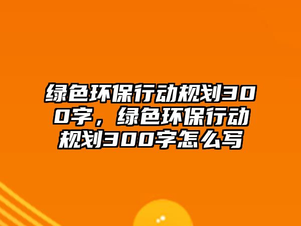 綠色環(huán)保行動(dòng)規(guī)劃300字，綠色環(huán)保行動(dòng)規(guī)劃300字怎么寫