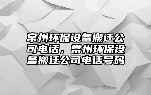 常州環(huán)保設(shè)備搬遷公司電話，常州環(huán)保設(shè)備搬遷公司電話號碼