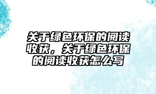 關(guān)于綠色環(huán)保的閱讀收獲，關(guān)于綠色環(huán)保的閱讀收獲怎么寫(xiě)