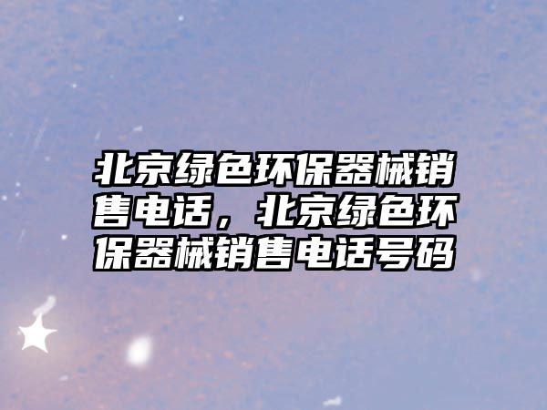 北京綠色環(huán)保器械銷售電話，北京綠色環(huán)保器械銷售電話號碼