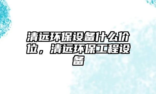 清遠環(huán)保設(shè)備什么價位，清遠環(huán)保工程設(shè)備