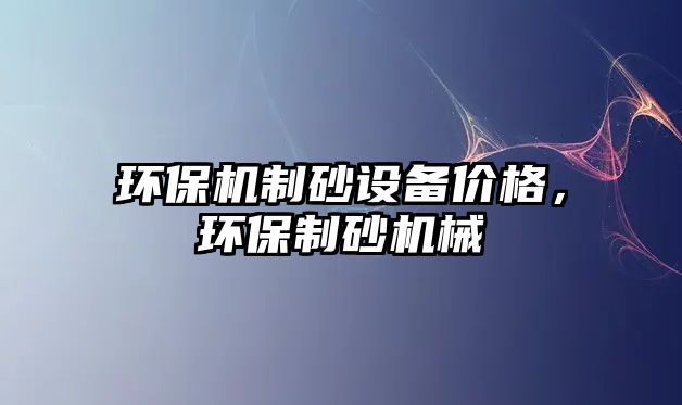 環(huán)保機制砂設備價格，環(huán)保制砂機械