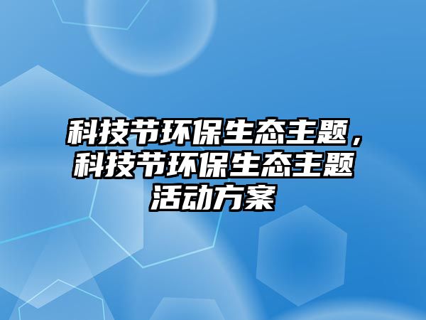 科技節(jié)環(huán)保生態(tài)主題，科技節(jié)環(huán)保生態(tài)主題活動(dòng)方案