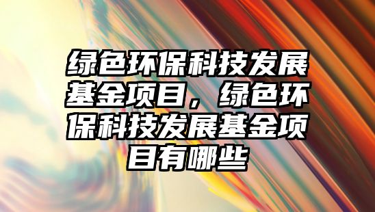 綠色環(huán)保科技發(fā)展基金項目，綠色環(huán)保科技發(fā)展基金項目有哪些