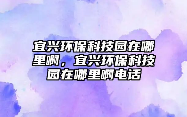 宜興環(huán)保科技園在哪里啊，宜興環(huán)保科技園在哪里啊電話